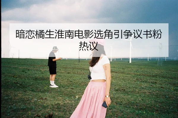 暗恋橘生淮南电影选角引争议书粉热议